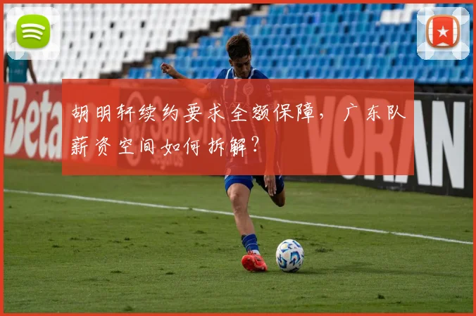 胡明轩续约要求全额保障,广东队薪资空间如何拆解?