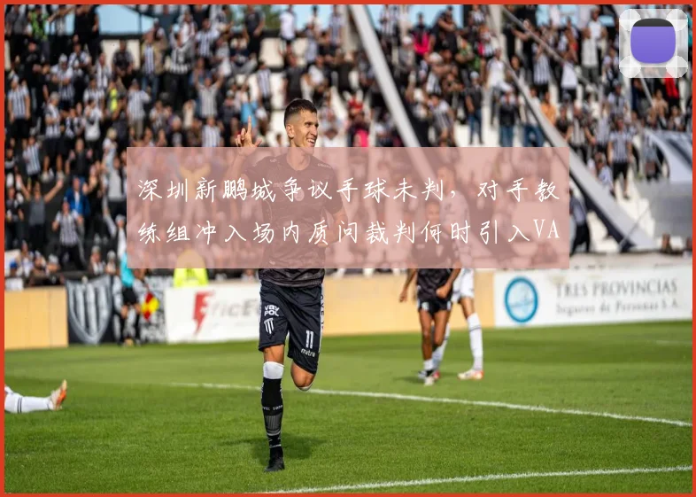 深圳新鹏城争议手球未判,对手教练组冲入场内质问裁判何时引入VAR?