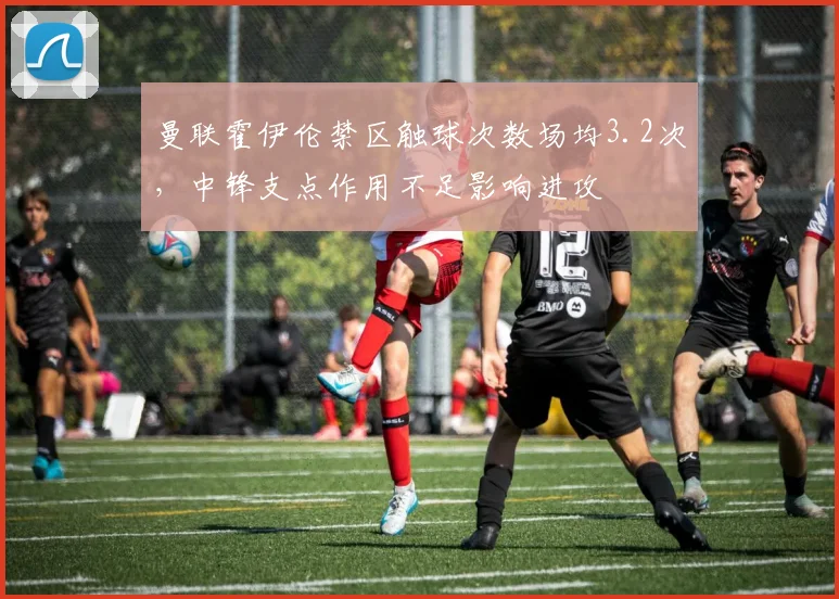 曼联霍伊伦禁区触球次数场均3.2次,中锋支点作用不足影响进攻