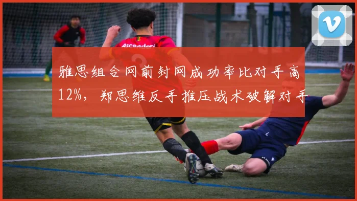雅思组合网前封网成功率比对手高12%,郑思维反手推压战术破解对手中路