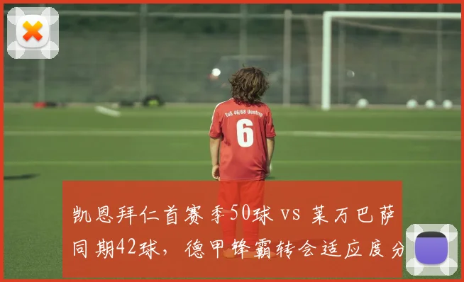 凯恩拜仁首赛季50球 vs 莱万巴萨同期42球，德甲锋霸转会适应度分化
