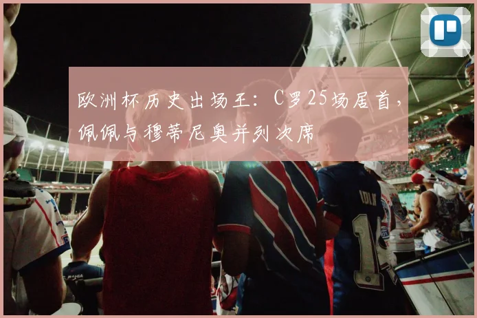 欧洲杯历史出场王：C罗25场居首，佩佩与穆蒂尼奥并列次席
