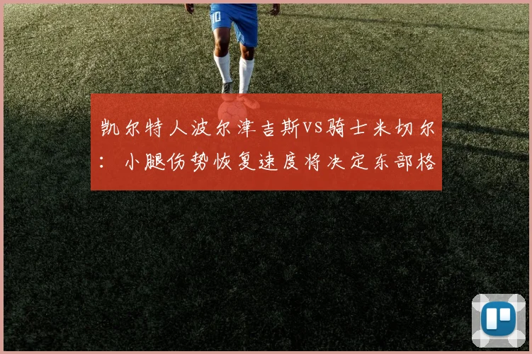 凯尔特人波尔津吉斯vs骑士米切尔:小腿伤势恢复速度将决定东部格局