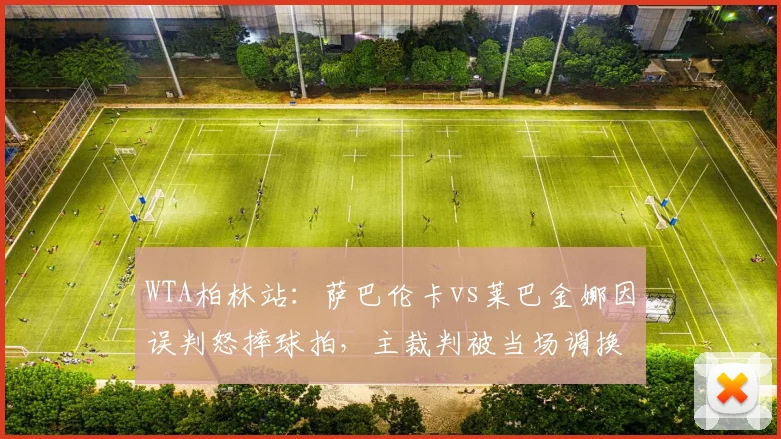 WTA柏林站：萨巴伦卡vs莱巴金娜因误判怒摔球拍，主裁判被当场调换