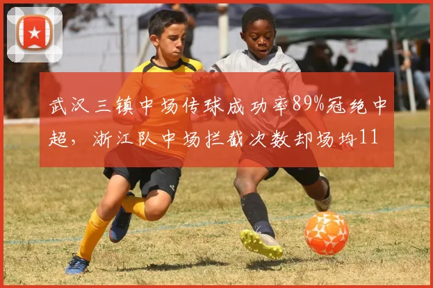 武汉三镇中场传球成功率89%冠绝中超，浙江队中场拦截次数却场均11.2次反制