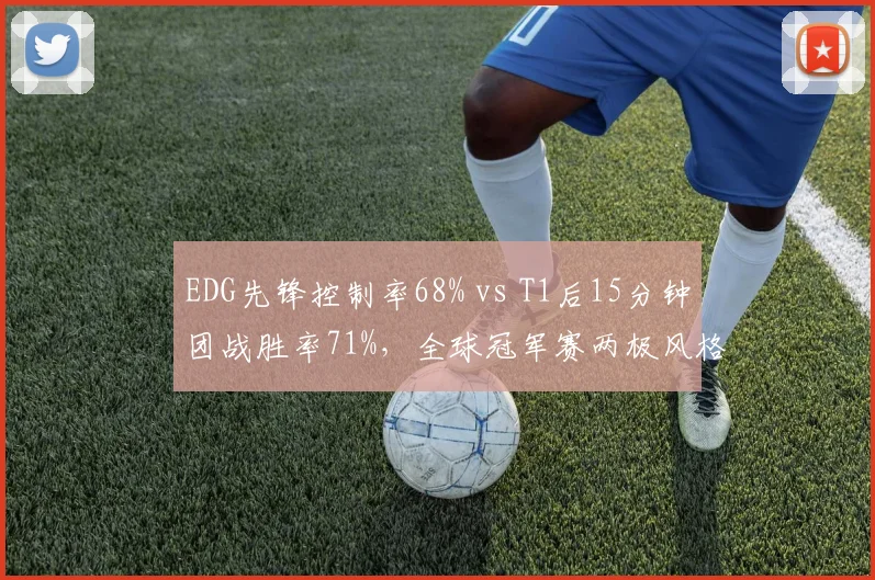 EDG先锋控制率68% vs T1后15分钟团战胜率71%,全球冠军赛两极风格终极碰撞