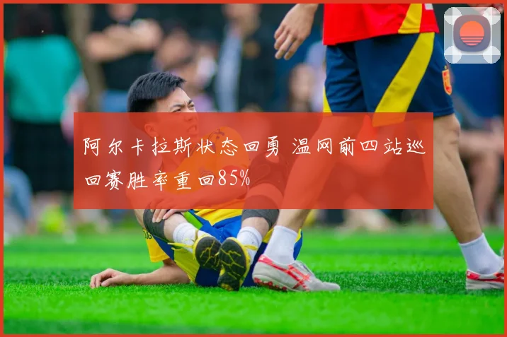 阿尔卡拉斯状态回勇 温网前四站巡回赛胜率重回85%